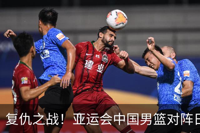 复仇之战！亚运会中国男篮对阵日本，4大底牌在手，赢球基本稳了