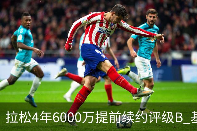 拉松4年6000万提前续约评级B 基昂特·乔治5年1.575亿合同评级C+